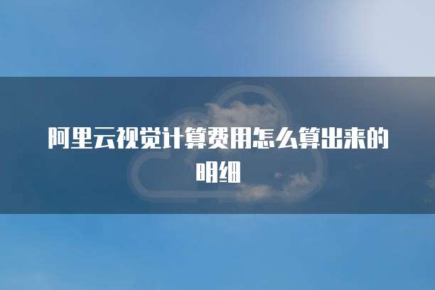 阿里云视觉计算费用怎么算出来的明细