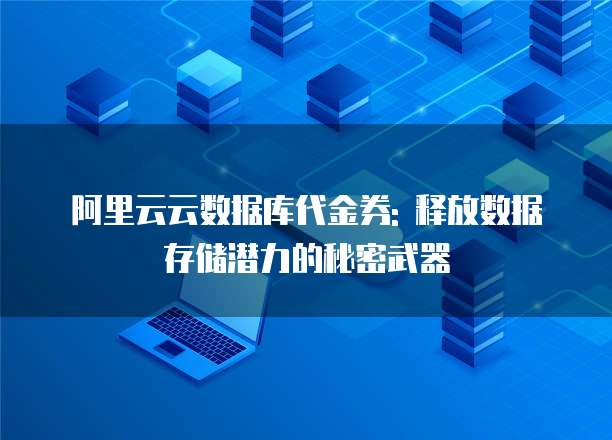 阿里云云数据库代金券: 释放数据存储潜力的秘密武器