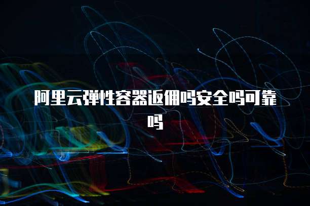 阿里云弹性容器返佣吗安全吗可靠吗