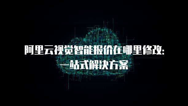 阿里云视觉智能报价在哪里修改:一站式解决方案