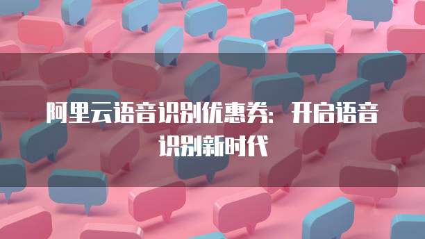 阿里云语音识别优惠券:开启语音识别新时代