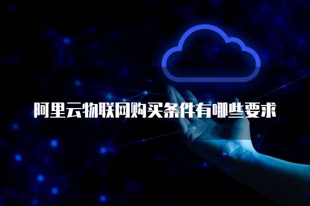 阿里云物联网购买条件有哪些要求