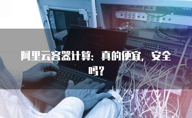 阿里云容器计算：真的便宜，安全吗？