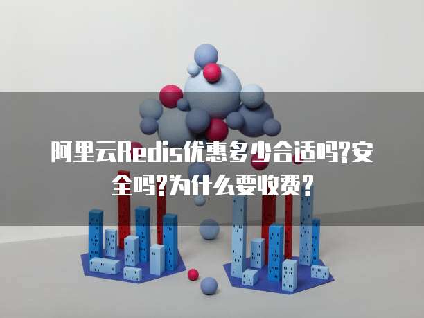 阿里云Redis优惠多少合适吗?安全吗?为什么要收费?
