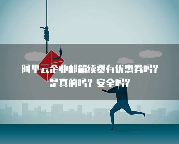 阿里云企业邮箱续费有优惠券吗?是真的吗?安全吗?