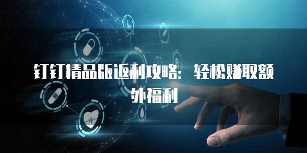 钉钉精品版返利攻略:轻松赚取额外福利