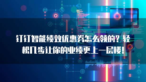 钉钉智能绩效优惠券怎么领的?轻松几步让你的业绩更上一层楼!