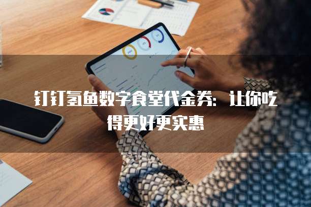 钉钉氢鱼数字食堂代金券：让你吃得更好更实惠
