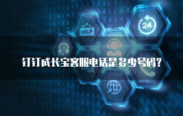 钉钉成长宝客服电话是多少号码?