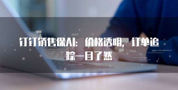 钉钉销售保AI:价格透明,订单追踪一目了然