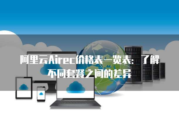 阿里云Airec价格表一览表:了解不同套餐之间的差异