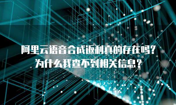 阿里云语音合成返利真的存在吗?为什么我查不到相关信息?