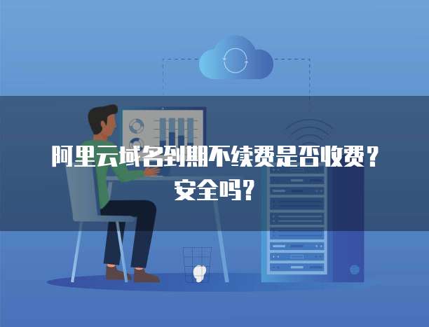 阿里云域名到期不续费是否收费?安全吗?