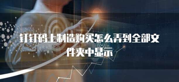 钉钉码上制造购买怎么弄到全部文件夹中显示