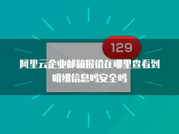 阿里云企业邮箱报价在哪里查看到明细信息吗安全吗