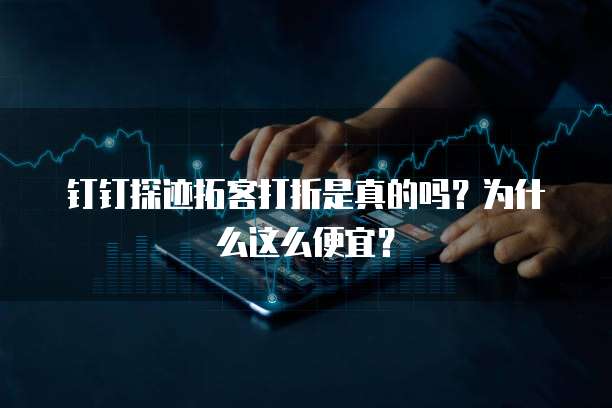 钉钉探迹拓客打折是真的吗?为什么这么便宜?