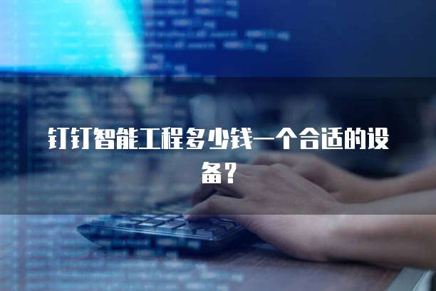 钉钉智能工程多少钱一个合适的设备？