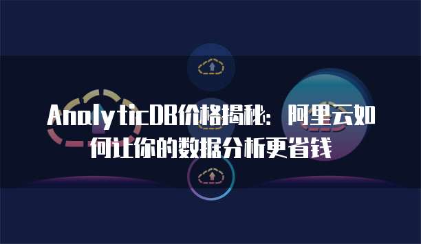 AnalyticDB价格揭秘:阿里云如何让你的数据分析更省钱