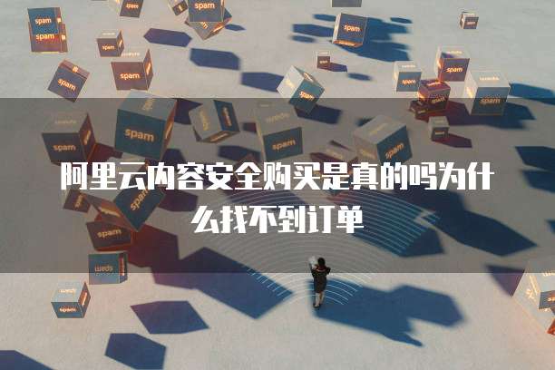 阿里云内容安全购买是真的吗为什么找不到订单