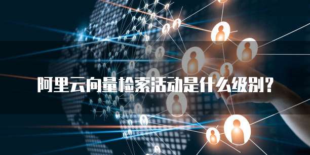 阿里云向量检索活动是什么级别?
