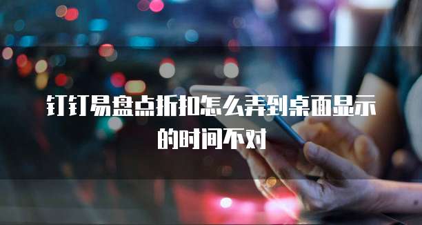 钉钉易盘点折扣怎么弄到桌面显示的时间不对