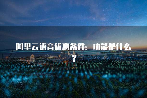 阿里云语音优惠条件:功能是什么?