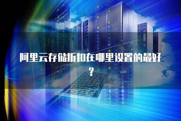 阿里云存储折扣在哪里设置的最好?