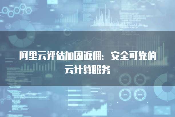 阿里云评估加固返佣:安全可靠的云计算服务