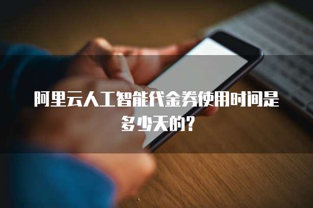 阿里云人工智能代金券使用时间是多少天的？