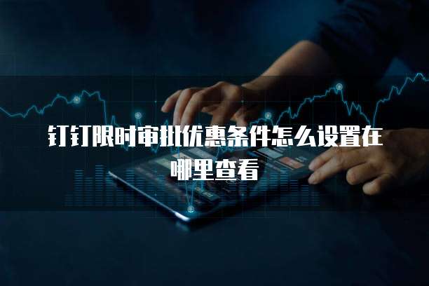 钉钉限时审批优惠条件怎么设置在哪里查看