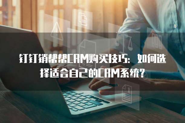 钉钉销帮帮CRM购买技巧：如何选择适合自己的CRM系统？