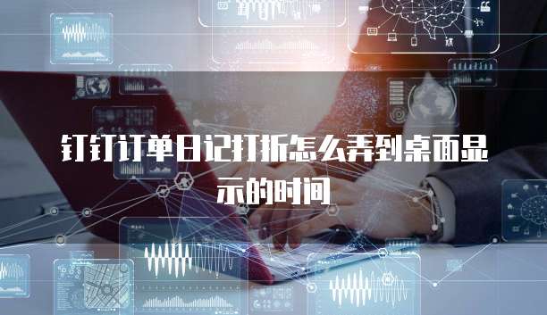 钉钉订单日记打折怎么弄到桌面显示的时间
