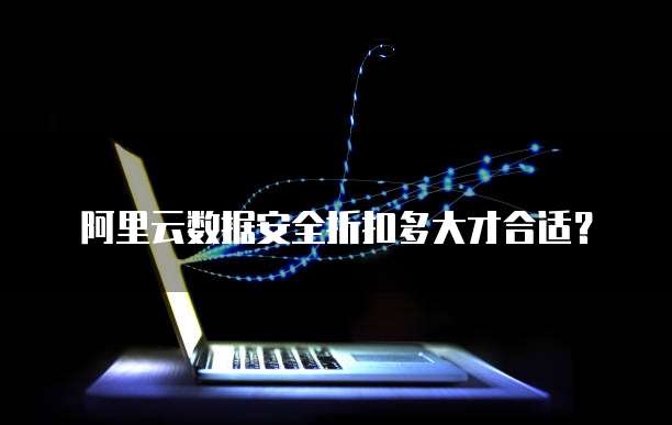 阿里云数据安全折扣多大才合适？