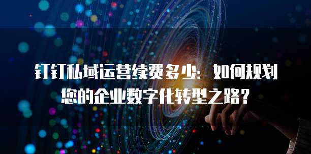 钉钉私域运营续费多少:如何规划您的企业数字化转型之路?