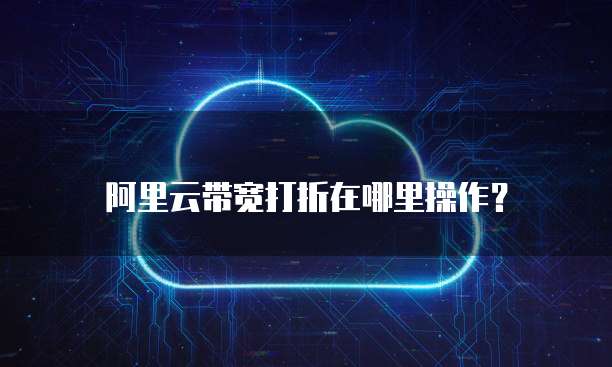 阿里云带宽打折在哪里操作?
