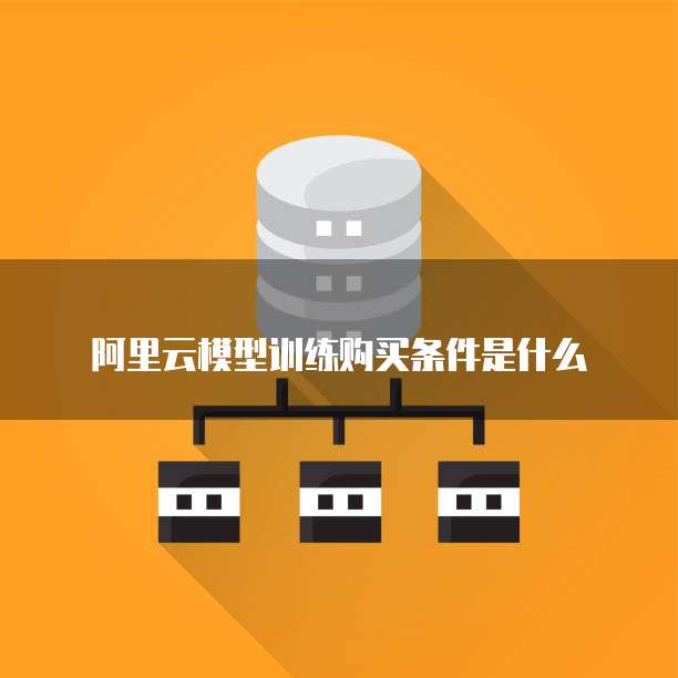 阿里云模型训练购买条件是什么