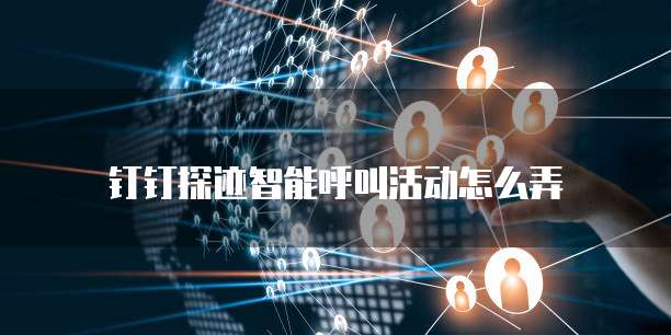 钉钉探迹智能呼叫活动怎么弄
