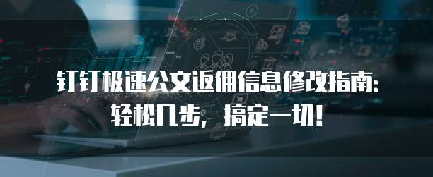 钉钉极速公文返佣信息修改指南：轻松几步，搞定一切！