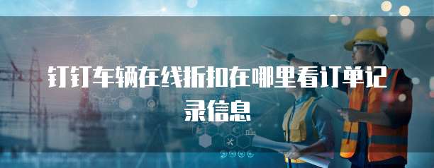 钉钉车辆在线折扣在哪里看订单记录信息
