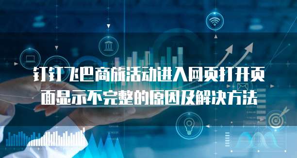 钉钉飞巴商旅活动进入网页打开页面显示不完整的原因及解决方法