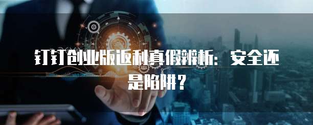 钉钉创业版返利真假辨析:安全还是陷阱?