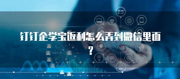 钉钉企学宝返利怎么弄到微信里面?