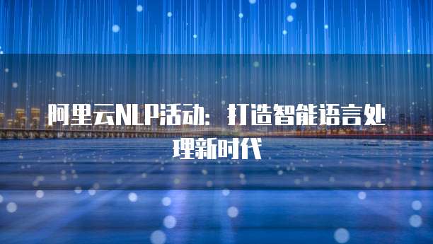阿里云NLP活动：打造智能语言处理新时代