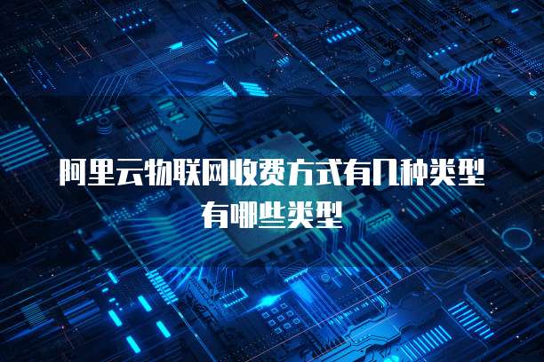 阿里云物联网收费方式有几种类型有哪些类型