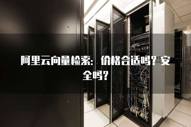 阿里云向量检索:价格合适吗?安全吗?