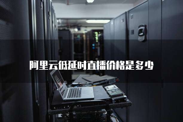阿里云低延时直播价格是多少