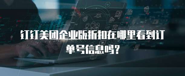 钉钉美团企业版折扣在哪里看到订单号信息吗?
