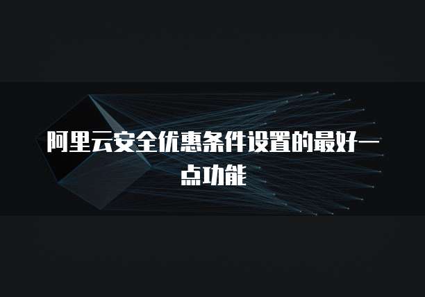 阿里云安全优惠条件设置的最好一点功能
