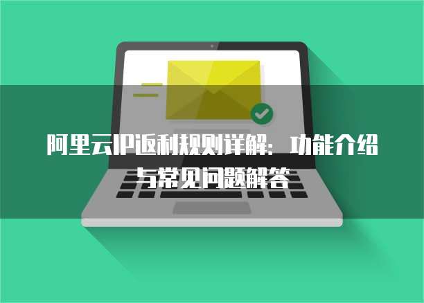 阿里云IP返利规则详解:功能介绍与常见问题解答