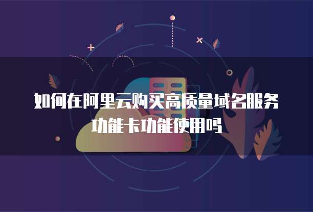 如何在阿里云购买高质量域名服务功能卡功能使用吗